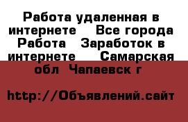 Работа удаленная в интернете  - Все города Работа » Заработок в интернете   . Самарская обл.,Чапаевск г.